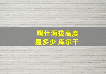 喀什海拔高度是多少 库尔干